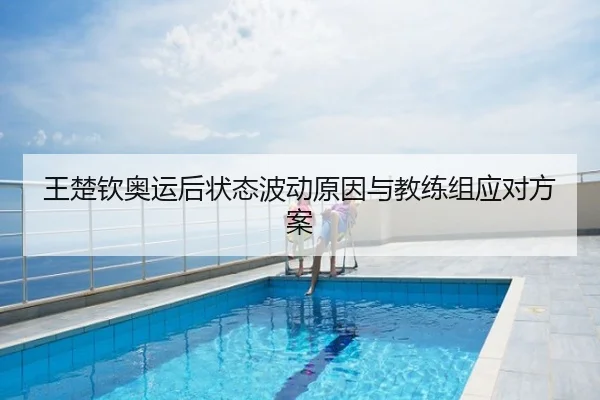 王楚钦奥运后状态波动原因与教练组应对方案