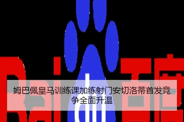 姆巴佩皇马训练课加练射门安切洛蒂首发竞争全面升温