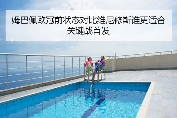姆巴佩欧冠前状态对比维尼修斯谁更适合关键战首发
