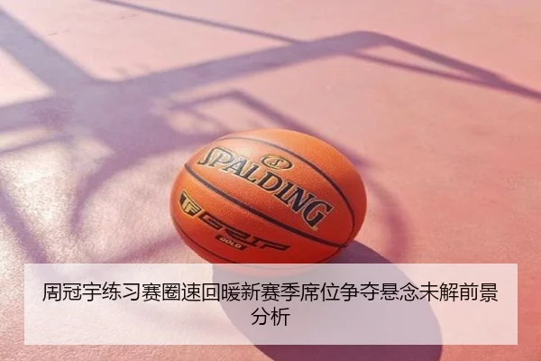 周冠宇练习赛圈速回暖新赛季席位争夺悬念未解前景分析