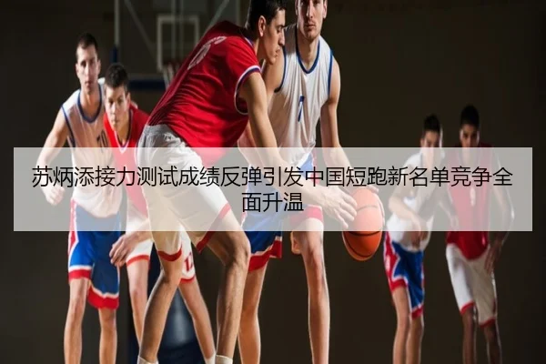 苏炳添接力测试成绩反弹引发中国短跑新名单竞争全面升温